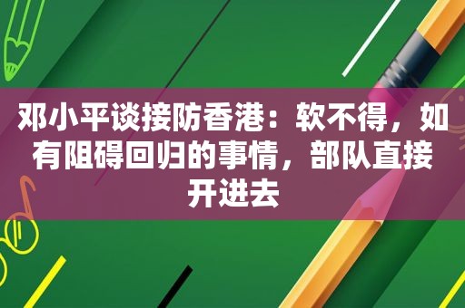  *** 谈接防香港：软不得，如有阻碍回归的事情，部队直接开进去