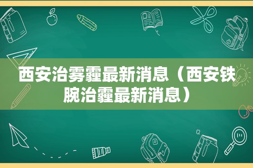 西安治雾霾最新消息（西安铁腕治霾最新消息）