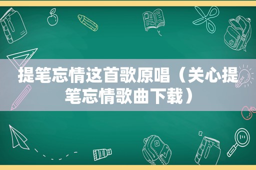 提笔忘情这首歌原唱（关心提笔忘情歌曲下载）