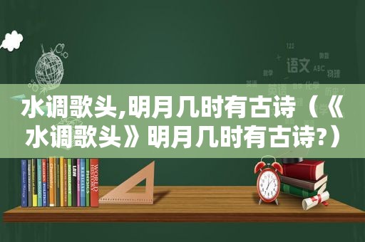 水调歌头,明月几时有古诗（《水调歌头》明月几时有古诗?）