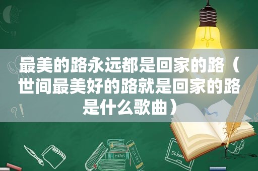 最美的路永远都是回家的路（世间最美好的路就是回家的路是什么歌曲）