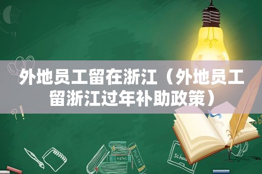 外地员工留在浙江（外地员工留浙江过年补助政策）