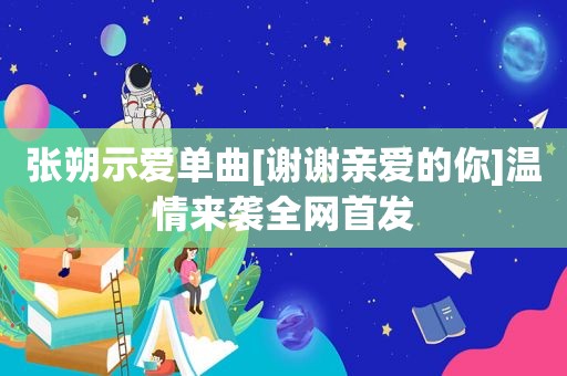 张朔示爱单曲[谢谢亲爱的你]温情来袭全网首发