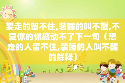 要走的留不住,装睡的叫不醒,不爱你的你感动不了下一句（想走的人留不住,装睡的人叫不醒的解释）