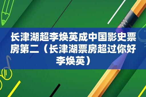 长津湖超李焕英成中国影史票房第二（长津湖票房超过你好李焕英）