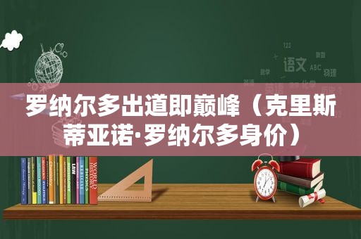 罗纳尔多出道即巅峰（克里斯蒂亚诺·罗纳尔多身价）