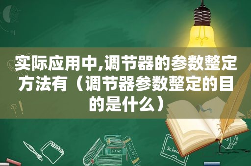 实际应用中,调节器的参数整定方法有（调节器参数整定的目的是什么）