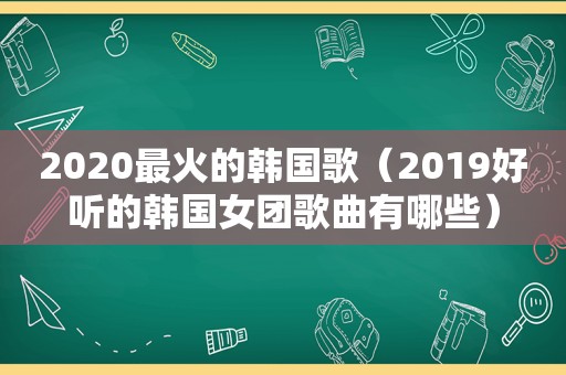 2020最火的韩国歌（2019好听的韩国女团歌曲有哪些）