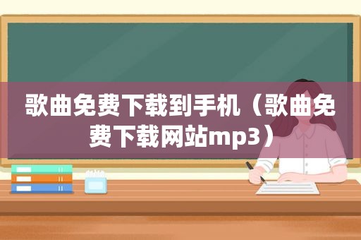 歌曲免费下载到手机（歌曲免费下载网站mp3）