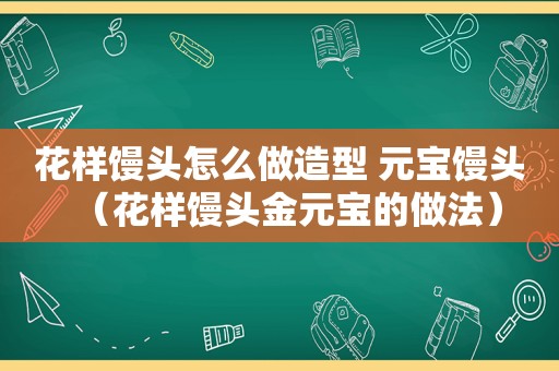 花样馒头怎么做造型 元宝馒头（花样馒头金元宝的做法）