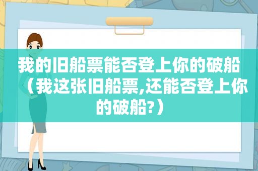 我的旧船票能否登上你的破船（我这张旧船票,还能否登上你的破船?）