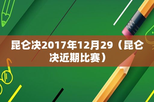 昆仑决2017年12月29（昆仑决近期比赛）