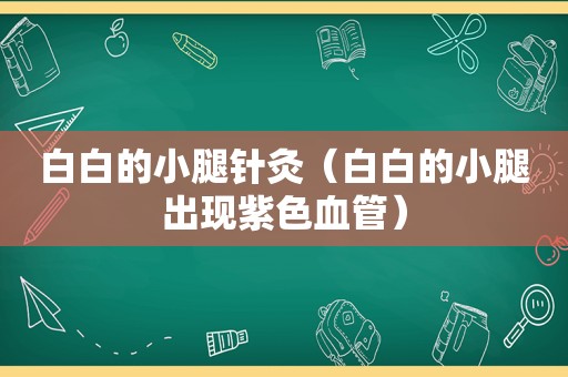 白白的小腿针灸（白白的小腿出现紫色血管）