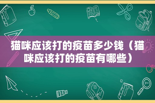 猫咪应该打的疫苗多少钱（猫咪应该打的疫苗有哪些）