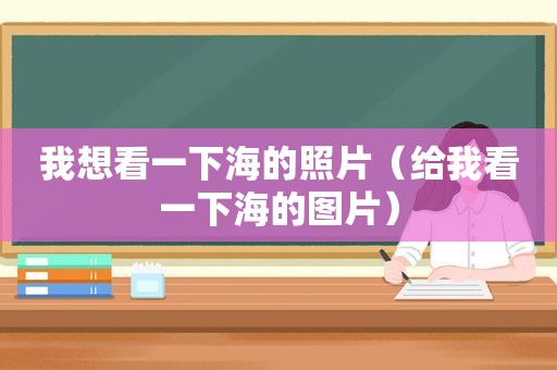 我想看一下海的照片（给我看一下海的图片）