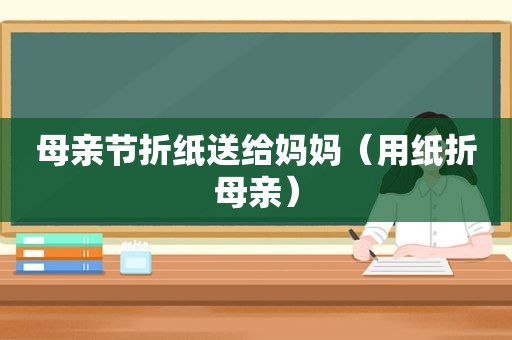 母亲节折纸送给妈妈（用纸折母亲）