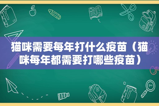 猫咪需要每年打什么疫苗（猫咪每年都需要打哪些疫苗）