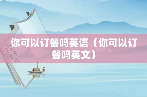 你可以订餐吗英语（你可以订餐吗英文）