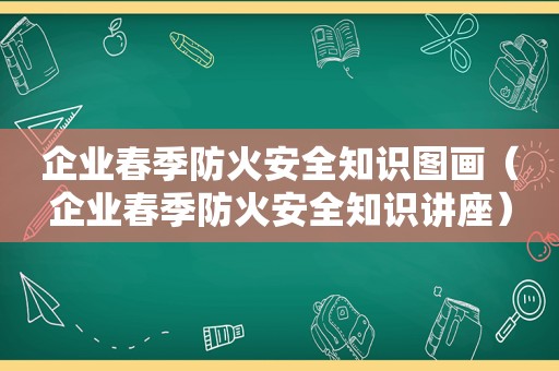 企业春季防火安全知识图画（企业春季防火安全知识讲座）