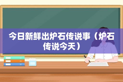 今日新鲜出炉石传说事（炉石传说今天）