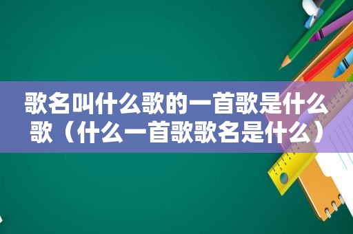 歌名叫什么歌的一首歌是什么歌（什么一首歌歌名是什么）