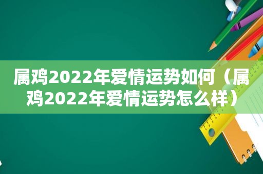 属鸡2022年爱情运势如何（属鸡2022年爱情运势怎么样）