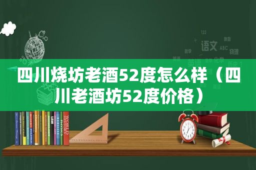 四川烧坊老酒52度怎么样（四川老酒坊52度价格）