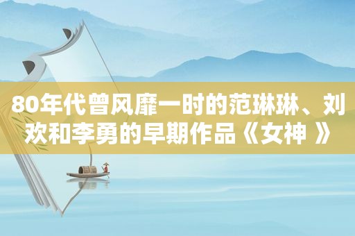 80年代曾风靡一时的范琳琳、刘欢和李勇的早期作品《女神 》