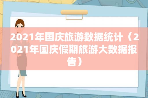 2021年国庆旅游数据统计（2021年国庆假期旅游大数据报告）