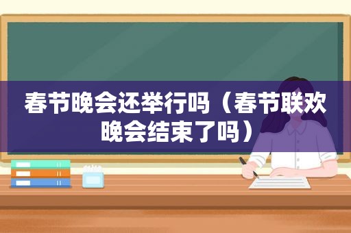 春节晚会还举行吗（春节联欢晚会结束了吗）