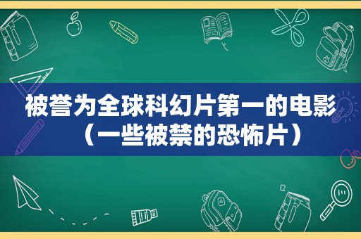 被誉为全球科幻片第一的电影（一些被禁的恐怖片）