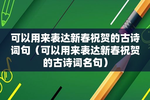 可以用来表达新春祝贺的古诗词句（可以用来表达新春祝贺的古诗词名句）