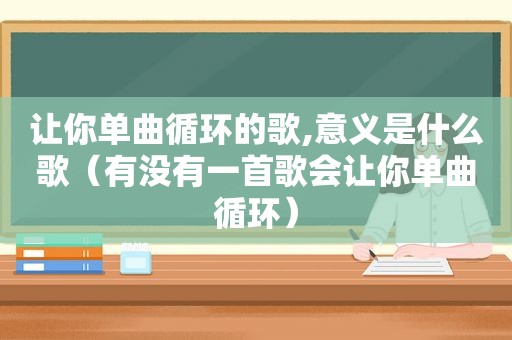 让你单曲循环的歌,意义是什么歌（有没有一首歌会让你单曲循环）