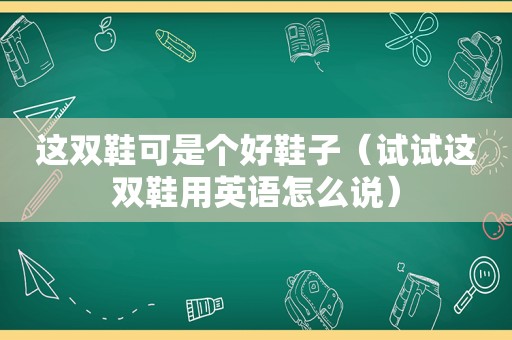 这双鞋可是个好鞋子（试试这双鞋用英语怎么说）