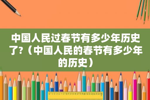 中国人民过春节有多少年历史了?（中国人民的春节有多少年的历史）