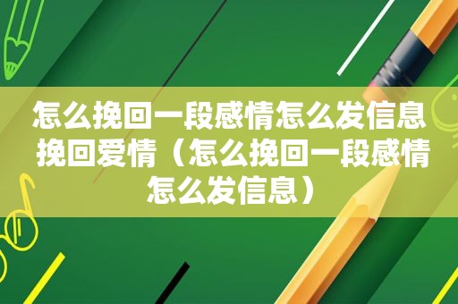 怎么挽回一段感情怎么发信息 挽回爱情（怎么挽回一段感情怎么发信息）