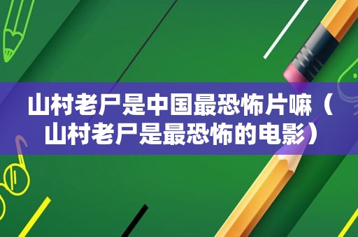 山村老尸是中国最恐怖片嘛（山村老尸是最恐怖的电影）