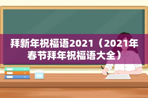 拜新年祝福语2021（2021年春节拜年祝福语大全）