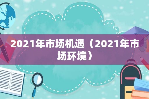 2021年市场机遇（2021年市场环境）