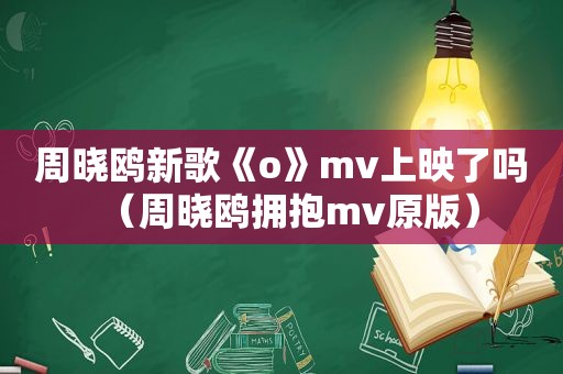 周晓鸥新歌《o》mv上映了吗（周晓鸥拥抱mv原版）