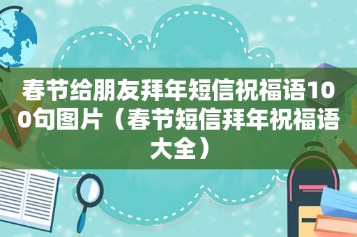 春节给朋友拜年短信祝福语100句图片（春节短信拜年祝福语大全）