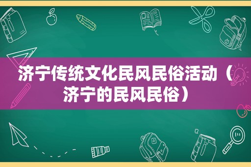 济宁传统文化民风民俗活动（济宁的民风民俗）