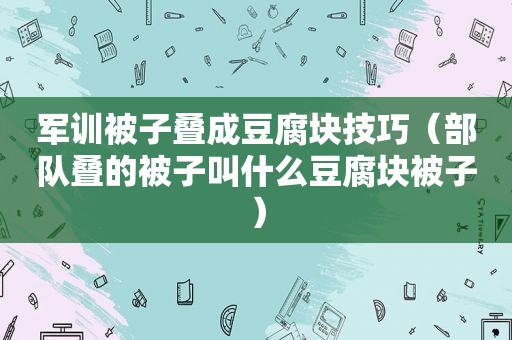 军训被子叠成豆腐块技巧（部队叠的被子叫什么豆腐块被子）