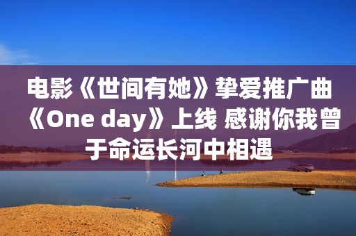 电影《世间有她》挚爱推广曲《One day》上线 感谢你我曾于命运长河中相遇