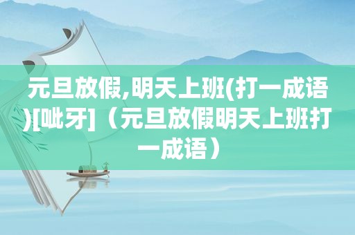 元旦放假,明天上班(打一成语)[呲牙]（元旦放假明天上班打一成语）