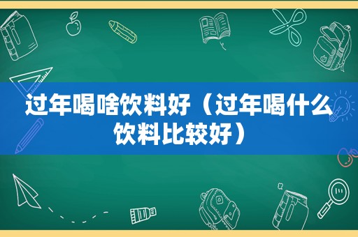 过年喝啥饮料好（过年喝什么饮料比较好）