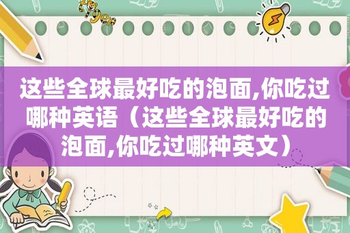 这些全球最好吃的泡面,你吃过哪种英语（这些全球最好吃的泡面,你吃过哪种英文）