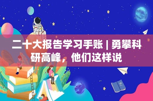 二十大报告学习手账 | 勇攀科研高峰，他们这样说