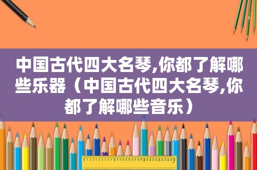 中国古代四大名琴,你都了解哪些乐器（中国古代四大名琴,你都了解哪些音乐）