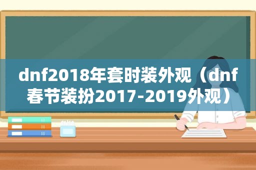 dnf2018年套时装外观（dnf春节装扮2017-2019外观）